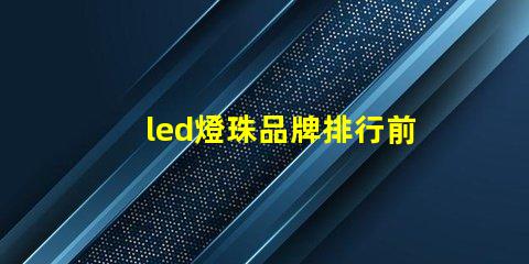 led燈珠品牌排行前十名 led燈珠2835參數